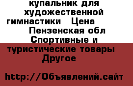 купальник для художественной гимнастики › Цена ­ 14 000 - Пензенская обл. Спортивные и туристические товары » Другое   